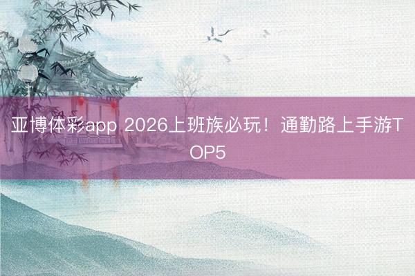 亚博体彩app 2026上班族必玩！通勤路上手游TOP5
