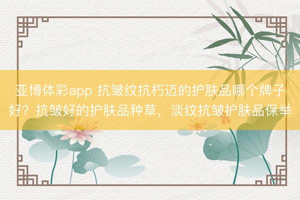 亚博体彩app 抗皱纹抗朽迈的护肤品哪个牌子好?抗皱好的护肤品种草,淡纹抗皱护肤品保举