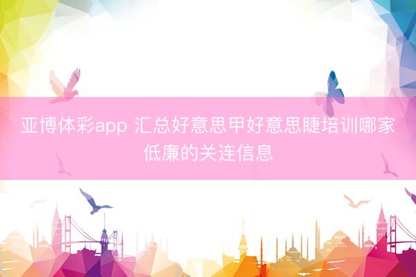 亚博体彩app 汇总好意思甲好意思睫培训哪家低廉的关连信息