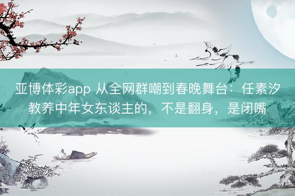 亚博体彩app 从全网群嘲到春晚舞台：任素汐教养中年女东谈主的，不是翻身，是闭嘴