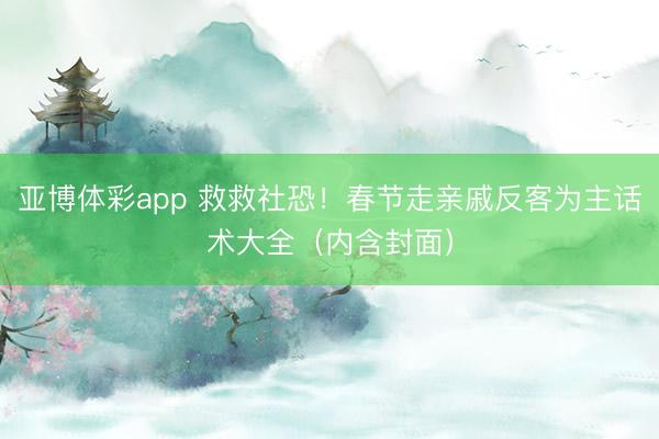 亚博体彩app 救救社恐！春节走亲戚反客为主话术大全（内含封面）