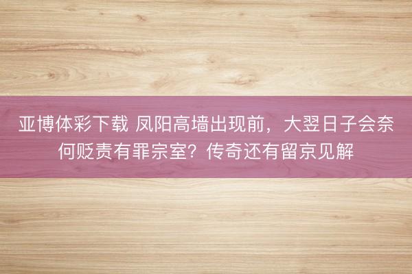 亚博体彩下载 凤阳高墙出现前，大翌日子会奈何贬责有罪宗室？传奇还有留京见解