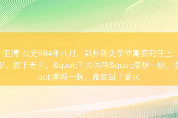 亚博 公元994年八月,郢州刺史李仲寓病死任上,年仅三十七岁,膝下无子,"千古词帝"李煜一脉,澈底断了香火