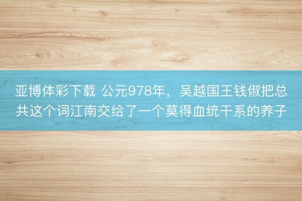 亚博体彩下载 公元978年,吴越国王钱俶把总共这个词江南交给了一个莫得血统干系的养子