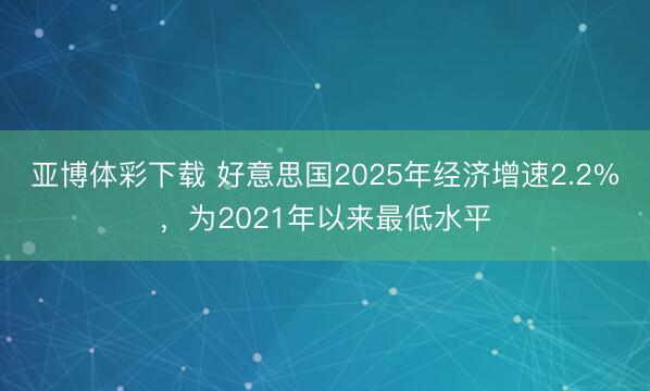 亚博体彩下载 好意思国2025年经济增速2.2%，为2021年以来最低水平