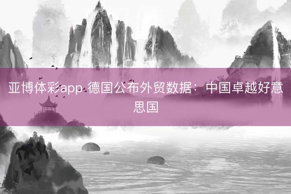 亚博体彩app 德国公布外贸数据：中国卓越好意思国