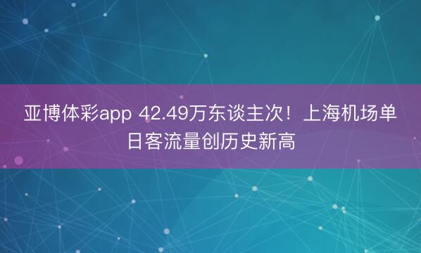 亚博体彩app 42.49万东谈主次！上海机场单日客流量创历史新高