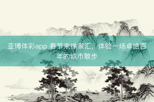 亚博体彩app 春节来徐家汇,体验一场卓绝百年的城市散步