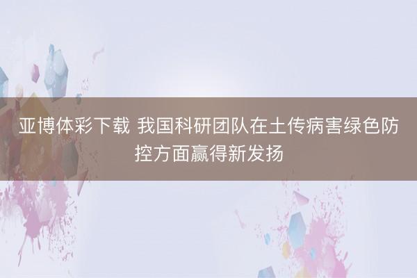 亚博体彩下载 我国科研团队在土传病害绿色防控方面赢得新发扬