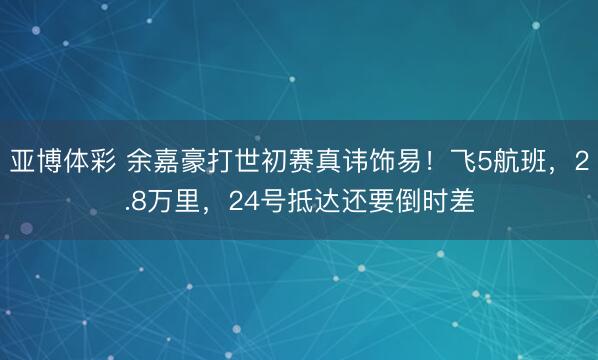 亚博体彩 余嘉豪打世初赛真讳饰易！飞5航班，2.8万里，24号抵达还要倒时差