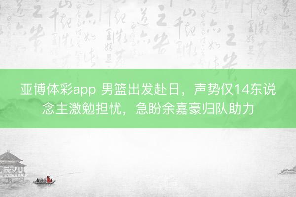 亚博体彩app 男篮出发赴日，声势仅14东说念主激勉担忧，急盼余嘉豪归队助力