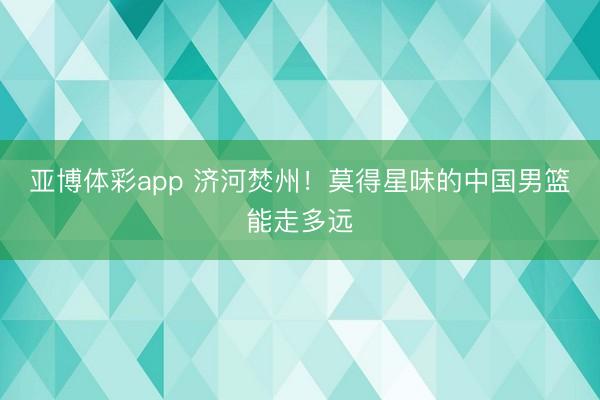 亚博体彩app 济河焚州!莫得星味的中国男篮能走多远