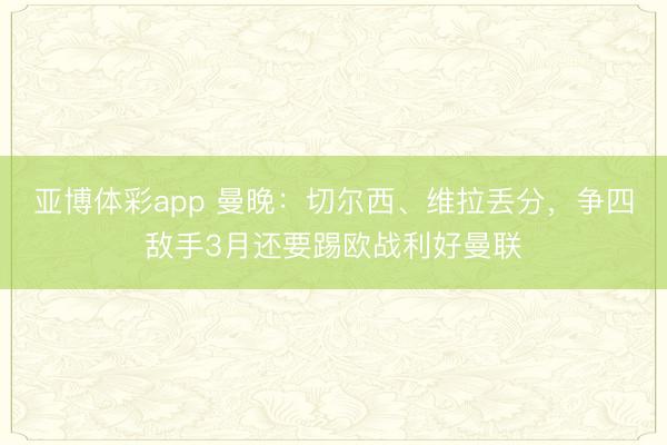 亚博体彩app 曼晚：切尔西、维拉丢分，争四敌手3月还要踢欧战利好曼联