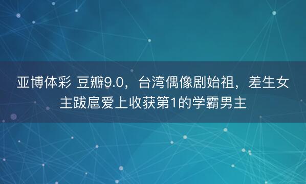 亚博体彩 豆瓣9.0,台湾偶像剧始祖,差生女主跋扈爱上收获第1的学霸男主
