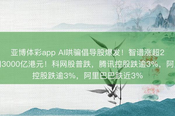 亚博体彩app AI哄骗倡导股爆发!智谱涨超20%,市值重回3000亿港元!科网股普跌,腾讯控股跌逾3%,阿里巴巴跌近3%