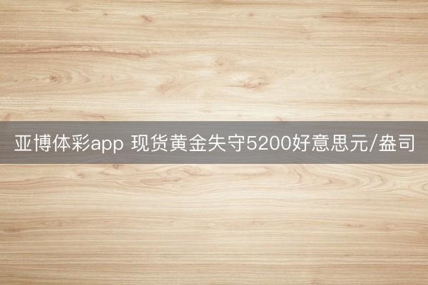 亚博体彩app 现货黄金失守5200好意思元/盎司