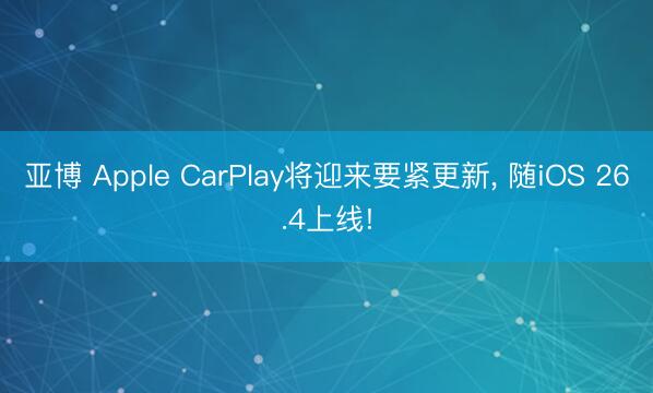 亚博 Apple CarPlay将迎来要紧更新， 随iOS 26.4上线!