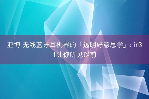 亚博 无线蓝牙耳机界的「透明好意思学」: ir31让你听见以前