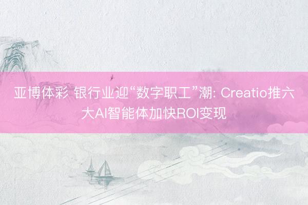 亚博体彩 银行业迎“数字职工”潮: Creatio推六大AI智能体加快ROI变现