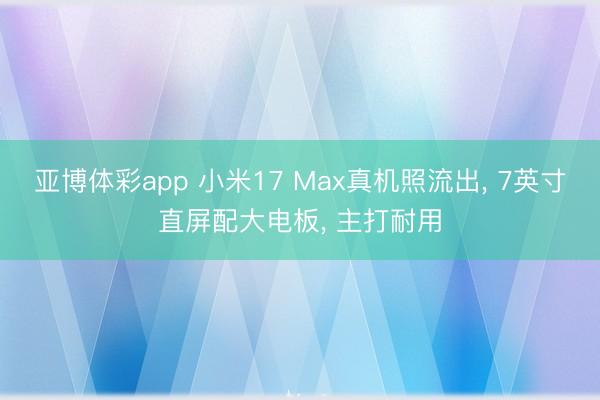 亚博体彩app 小米17 Max真机照流出, 7英寸直屏配大电板, 主打耐用