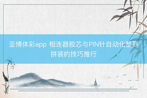 亚博体彩app 相连器胶芯与PIN针自动化整列拼装的技巧推行