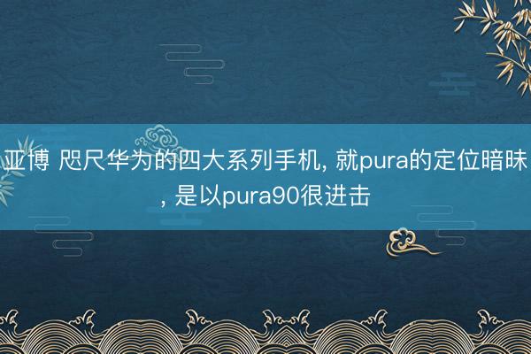 亚博 咫尺华为的四大系列手机， 就pura的定位暗昧， 是以pura90很进击