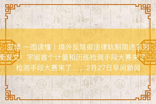 亚博 一图读懂｜境外反驾御法律轨制简述系列之德国；五部门权衡发文！宇宙首个计量和历练检测手段大赛来了……2月27日早间新闻