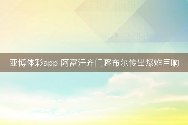 亚博体彩app 阿富汗齐门喀布尔传出爆炸巨响