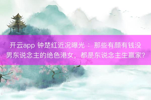 开云app 钟楚红近况曝光 ：那些有颜有钱没男东说念主的绝色港女，都是东说念主生赢家？