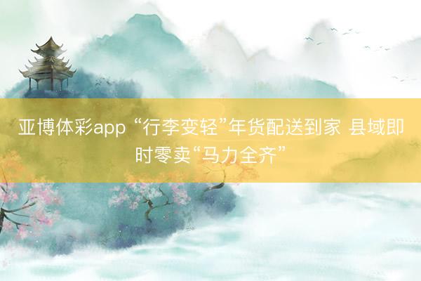 亚博体彩app “行李变轻”年货配送到家 县域即时零卖“马力全齐”