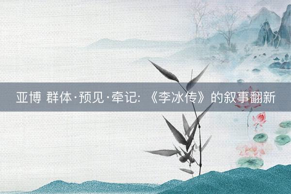 亚博 群体·预见·牵记: 《李冰传》的叙事翻新