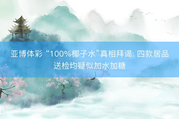 亚博体彩 “100%椰子水”真相拜谒: 四款居品送检均疑似加水加糖