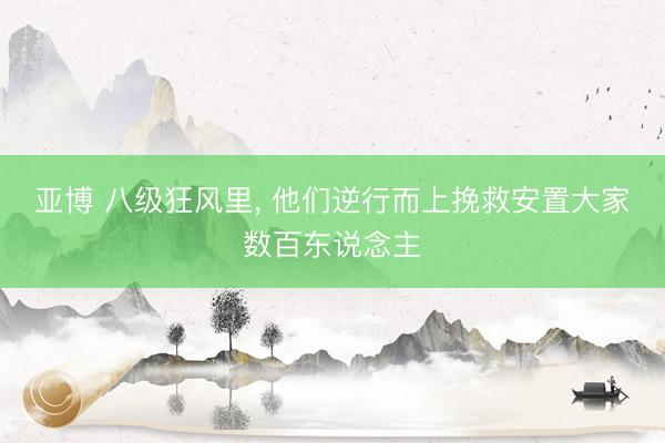 亚博 八级狂风里， 他们逆行而上挽救安置大家数百东说念主