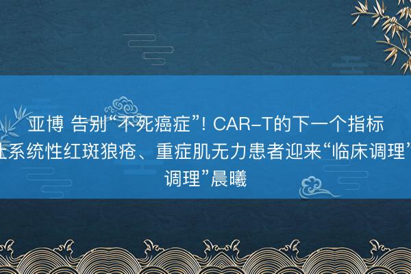 亚博 告别“不死癌症”! CAR-T的下一个指标是: 让系统性红斑狼疮、重症肌无力患者迎来“临床调理”晨曦