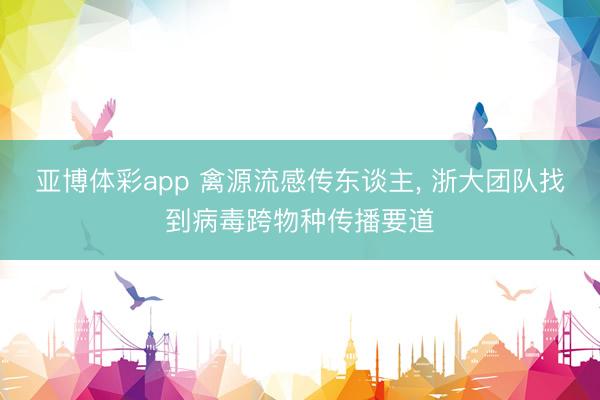亚博体彩app 禽源流感传东谈主, 浙大团队找到病毒跨物种传播要道