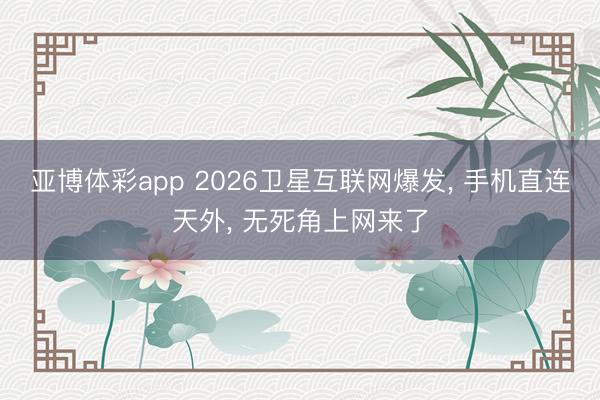 亚博体彩app 2026卫星互联网爆发， 手机直连天外， 无死角上网来了
