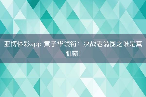 亚博体彩app 黄子华领衔：决战老翁圈之谁是真肌霸！