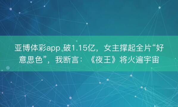 亚博体彩app 破1.15亿,女主撑起全片“好意思色”,我断言:《夜王》将火遍宇宙