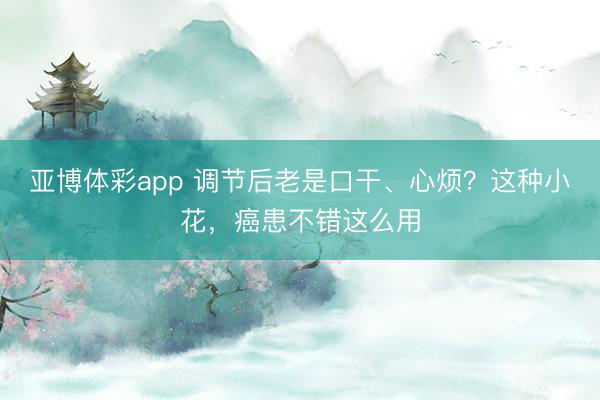 亚博体彩app 调节后老是口干、心烦？这种小花，癌患不错这么用