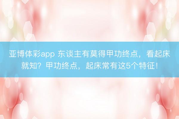 亚博体彩app 东谈主有莫得甲功终点,看起床就知?甲功终点,起床常有这5个特征!