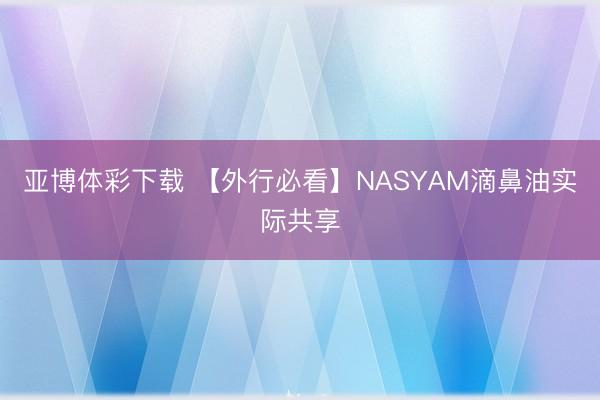 亚博体彩下载 【外行必看】NASYAM滴鼻油实际共享