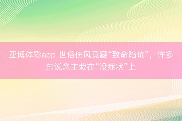 亚博体彩app 世俗伤风竟藏“致命陷坑”,许多东说念主栽在“没症状”上