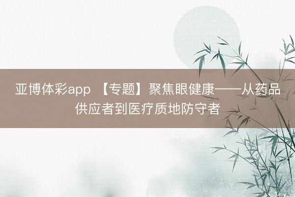 亚博体彩app 【专题】聚焦眼健康——从药品供应者到医疗质地防守者