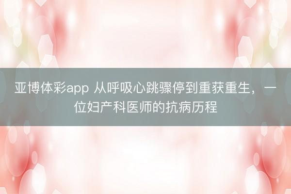 亚博体彩app 从呼吸心跳骤停到重获重生，一位妇产科医师的抗病历程