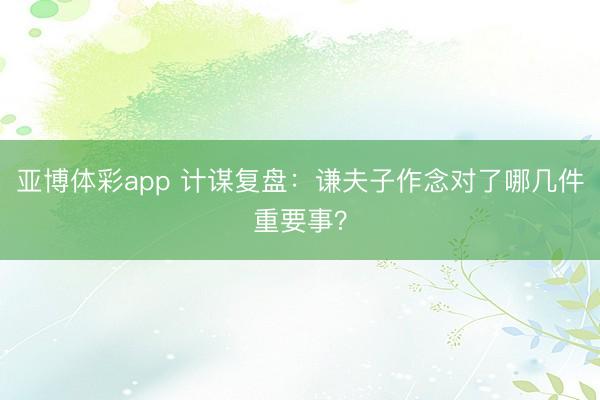 亚博体彩app 计谋复盘：谦夫子作念对了哪几件重要事？