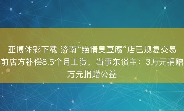 亚博体彩下载 济南“绝情臭豆腐”店已规复交易，此前店方补偿8.5个月工资，当事东谈主：3万元捐赠公益