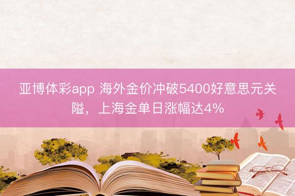 亚博体彩app 海外金价冲破5400好意思元关隘，上海金单日涨幅达4%