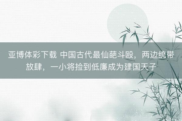 亚博体彩下载 中国古代最仙葩斗殴，两边统带放肆，一小将捡到低廉成为建国天子