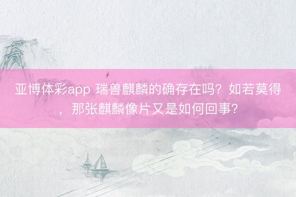 亚博体彩app 瑞兽麒麟的确存在吗?如若莫得,那张麒麟像片又是如何回事?
