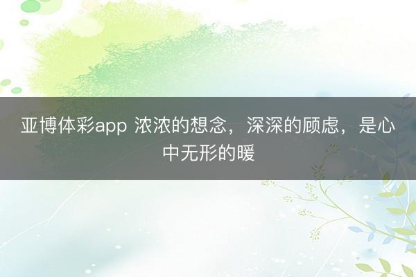 亚博体彩app 浓浓的想念，深深的顾虑，是心中无形的暖